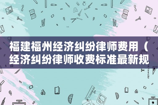 福建福州經(jīng)濟(jì)糾紛律師費(fèi)用（經(jīng)濟(jì)糾紛律師收費(fèi)標(biāo)準(zhǔn)最新規(guī)定出臺(tái)）
