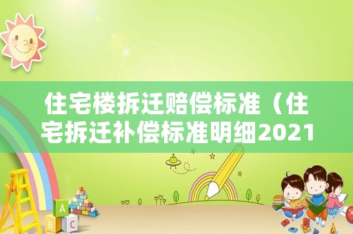 住宅樓拆遷賠償標(biāo)準(zhǔn)（住宅拆遷補(bǔ)償標(biāo)準(zhǔn)明細(xì)2021）