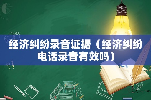 經(jīng)濟糾紛錄音證據(jù)（經(jīng)濟糾紛電話錄音有效嗎）