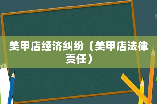 美甲店經(jīng)濟(jì)糾紛（美甲店法律責(zé)任）