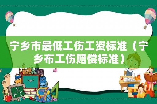 寧鄉(xiāng)市最低工傷工資標(biāo)準(zhǔn)（寧鄉(xiāng)布工傷賠償標(biāo)準(zhǔn)）
