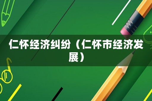 仁懷經(jīng)濟(jì)糾紛（仁懷市經(jīng)濟(jì)發(fā)展）