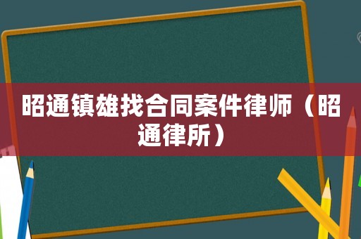 昭通鎮(zhèn)雄找合同案件律師（昭通律所）
