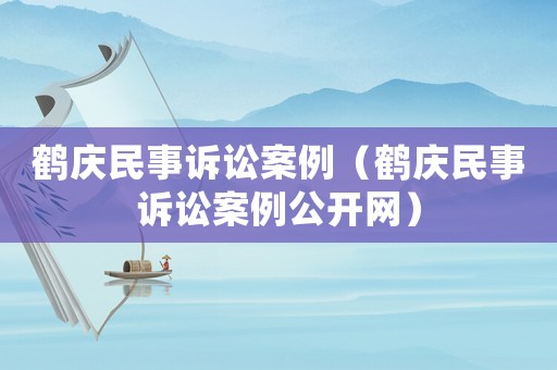 鶴慶民事訴訟案例（鶴慶民事訴訟案例公開網(wǎng)）