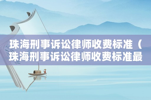 珠海刑事訴訟律師收費(fèi)標(biāo)準(zhǔn)（珠海刑事訴訟律師收費(fèi)標(biāo)準(zhǔn)最新）