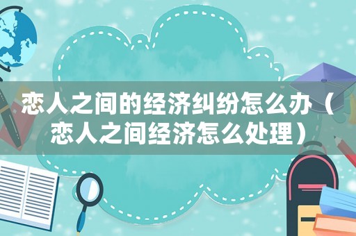 戀人之間的經(jīng)濟(jì)糾紛怎么辦（戀人之間經(jīng)濟(jì)怎么處理）