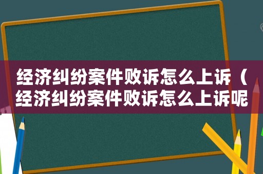 經(jīng)濟(jì)糾紛案件敗訴怎么上訴（經(jīng)濟(jì)糾紛案件敗訴怎么上訴呢）