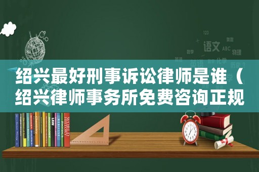 紹興最好刑事訴訟律師是誰（紹興律師事務所免費咨詢正規(guī)）