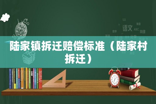 陸家鎮(zhèn)拆遷賠償標準（陸家村拆遷）