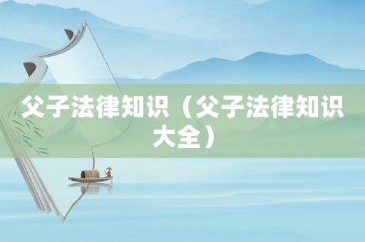 父子法律知識（父子法律知識大全）