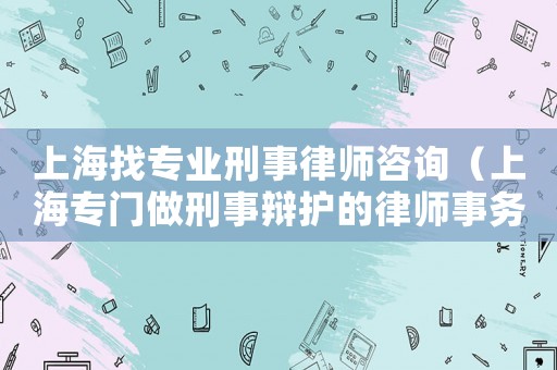 上海找專業(yè)刑事律師咨詢（上海專門做刑事辯護(hù)的律師事務(wù)所）