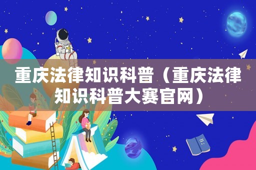 重慶法律知識(shí)科普（重慶法律知識(shí)科普大賽官網(wǎng)）