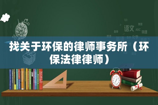 找關于環(huán)保的律師事務所（環(huán)保法律律師）