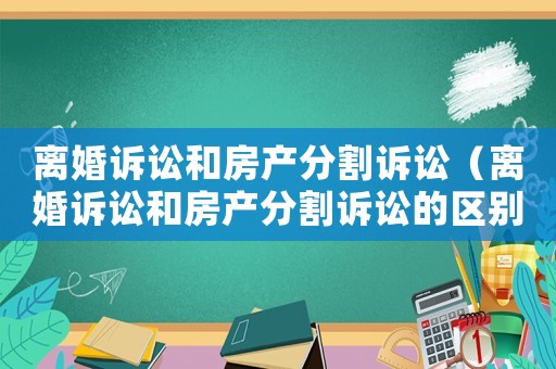 離婚訴訟和房產(chǎn)分割訴訟（離婚訴訟和房產(chǎn)分割訴訟的區(qū)別）