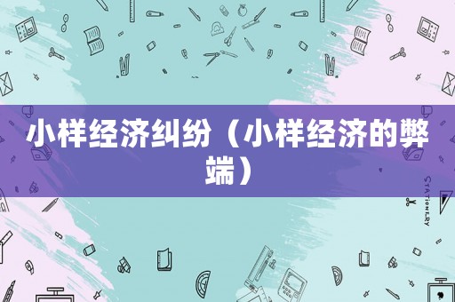 小樣經(jīng)濟(jì)糾紛（小樣經(jīng)濟(jì)的弊端）