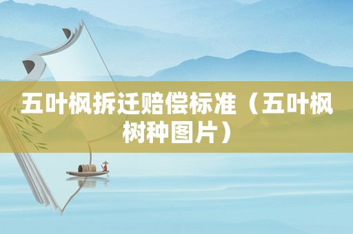 五葉楓拆遷賠償標(biāo)準(zhǔn)（五葉楓樹(shù)種圖片）