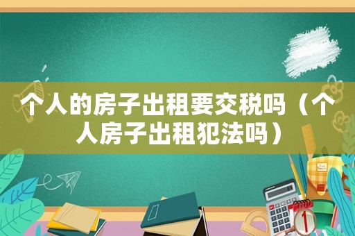 個人的房子出租要交稅嗎（個人房子出租犯法嗎）