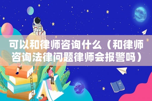 可以和律師咨詢什么（和律師咨詢法律問題律師會報警嗎）