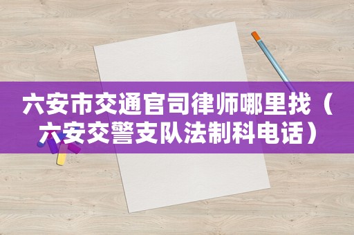 六安市交通官司律師哪里找（六安交警支隊(duì)法制科電話）