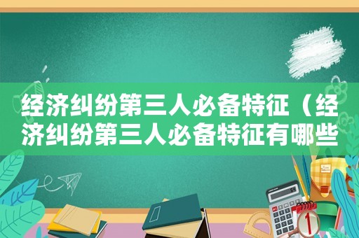 經(jīng)濟(jì)糾紛第三人必備特征（經(jīng)濟(jì)糾紛第三人必備特征有哪些）