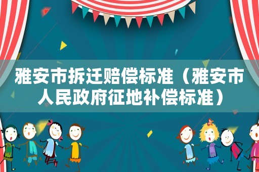 雅安市拆遷賠償標(biāo)準(zhǔn)（雅安市人民政府征地補償標(biāo)準(zhǔn)）