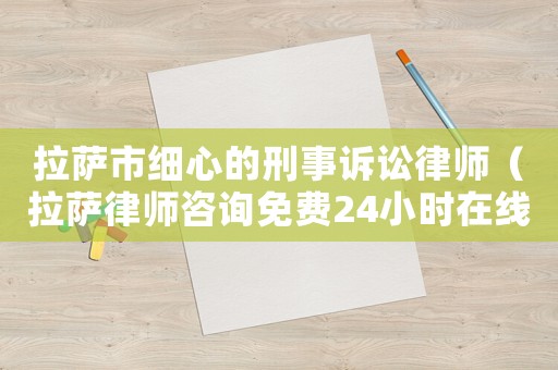 拉薩市細(xì)心的刑事訴訟律師（拉薩律師咨詢免費(fèi)24小時(shí)在線）