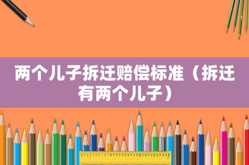 兩個(gè)兒子拆遷賠償標(biāo)準(zhǔn)（拆遷有兩個(gè)兒子）