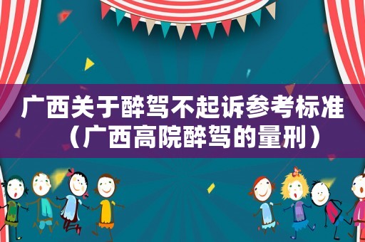 廣西關(guān)于醉駕不起訴參考標準（廣西高院醉駕的量刑）