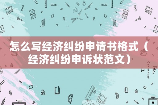 怎么寫經(jīng)濟糾紛申請書格式（經(jīng)濟糾紛申訴狀范文）