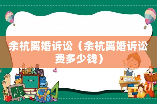 余杭離婚訴訟（余杭離婚訴訟費(fèi)多少錢）