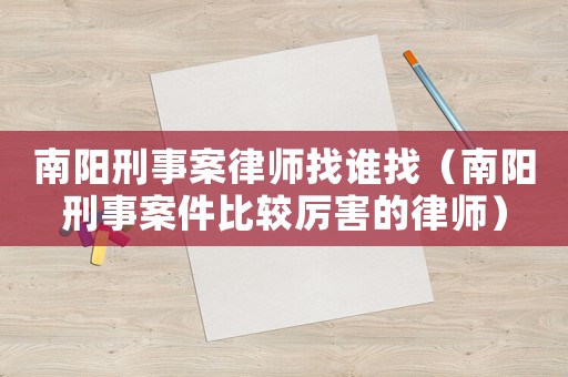 南陽(yáng)刑事案律師找誰(shuí)找（南陽(yáng)刑事案件比較厲害的律師）