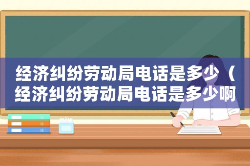 經(jīng)濟糾紛勞動局電話是多少（經(jīng)濟糾紛勞動局電話是多少啊）