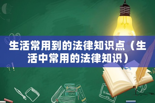 生活常用到的法律知識點(diǎn)（生活中常用的法律知識）