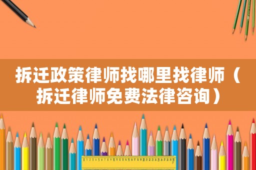 拆遷政策律師找哪里找律師（拆遷律師免費法律咨詢）