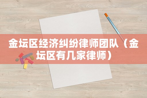 金壇區(qū)經(jīng)濟(jì)糾紛律師團(tuán)隊(duì)（金壇區(qū)有幾家律師）