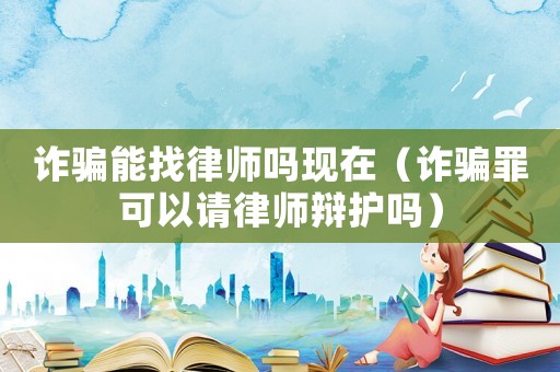 詐騙能找律師嗎現(xiàn)在（詐騙罪可以請(qǐng)律師辯護(hù)嗎）