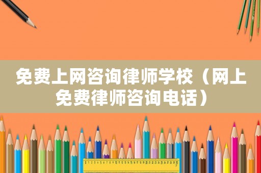 免費(fèi)上網(wǎng)咨詢(xún)律師學(xué)校（網(wǎng)上免費(fèi)律師咨詢(xún)電話）