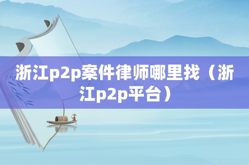 浙江p2p案件律師哪里找（浙江p2p平臺）