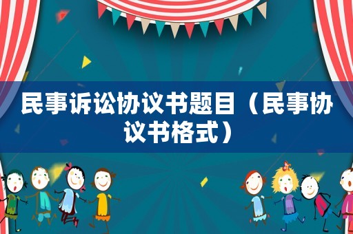 民事訴訟協(xié)議書題目（民事協(xié)議書格式）