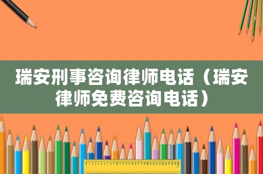 瑞安刑事咨詢律師電話（瑞安律師免費咨詢電話）