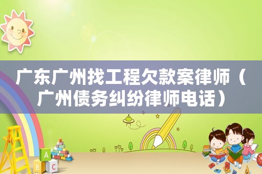 廣東廣州找工程欠款案律師（廣州債務(wù)糾紛律師電話）
