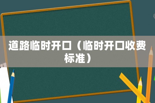 道路臨時(shí)開(kāi)口（臨時(shí)開(kāi)口收費(fèi)標(biāo)準(zhǔn)）