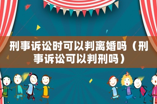 刑事訴訟時(shí)可以判離婚嗎（刑事訴訟可以判刑嗎）