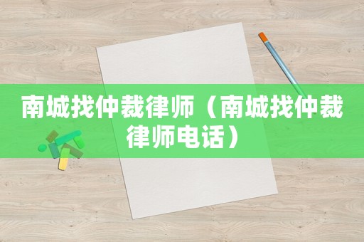 南城找仲裁律師（南城找仲裁律師電話）