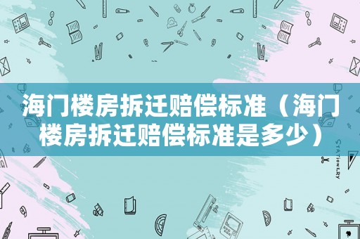 海門樓房拆遷賠償標(biāo)準(zhǔn)（海門樓房拆遷賠償標(biāo)準(zhǔn)是多少）