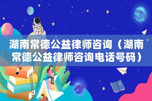 湖南常德公益律師咨詢（湖南常德公益律師咨詢電話號(hào)碼）