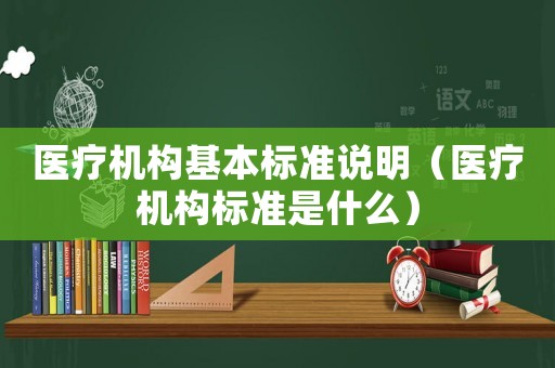 醫(yī)療機構(gòu)基本標(biāo)準(zhǔn)說明（醫(yī)療機構(gòu)標(biāo)準(zhǔn)是什么）