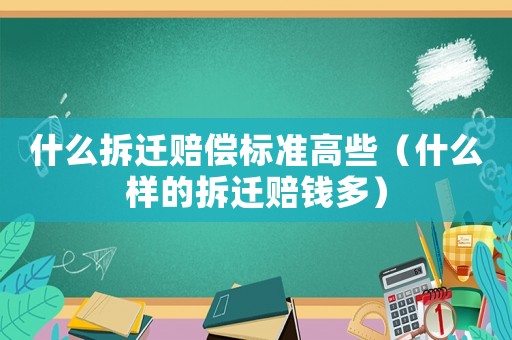 什么拆遷賠償標(biāo)準(zhǔn)高些（什么樣的拆遷賠錢多）