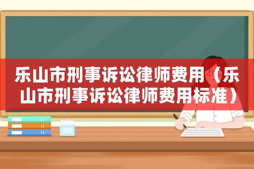 樂山市刑事訴訟律師費(fèi)用（樂山市刑事訴訟律師費(fèi)用標(biāo)準(zhǔn)）