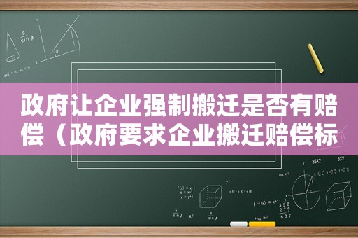 政府讓企業(yè)強(qiáng)制搬遷是否有賠償（政府要求企業(yè)搬遷賠償標(biāo)準(zhǔn)）